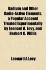 Radium and Other RadioActive Elements a Popular Account Treated Experimentally by Leonard A Levy and Herbert G Willis