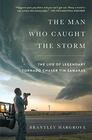 The Man Who Caught the Storm The Life of Legendary Tornado Chaser Tim Samaras