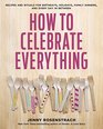 How to Celebrate Everything A Family Guide to Rituals and Recipes for Birthdays Holidays and Every Day In Between