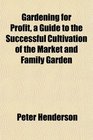 Gardening for Profit a Guide to the Successful Cultivation of the Market and Family Garden