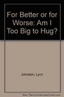 For Better Or For Worse Am I Too Big To Hug