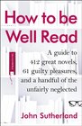 How to be Well Read A Guide to 500 Great Novels and a Handful of Literary Curiosities
