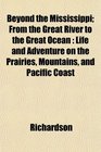 Beyond the Mississippi From the Great River to the Great Ocean Life and Adventure on the Prairies Mountains and Pacific Coast