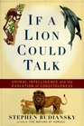 IF A LION COULD TALK  ANIMAL INTELLIGENCE AND THE EVOLUTION OF CONSCIOUSNESS