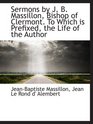 Sermons by J B Massillon Bishop of Clermont To Which is Prefixed the Life of the Author
