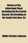 History of the Johnstown Flood Including All the Fearful Record the Breaking of the South Fork Dam Etc