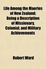 Life Among the Maories of New Zealand Being a Description of Missionary Colonial and Military Achievements