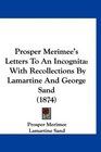 Prosper Merimee's Letters To An Incognita With Recollections By Lamartine And George Sand