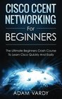 Cisco CCENT Networking For Beginners The Ultimate Beginners Crash Course to Learn Cisco Quickly And Easily