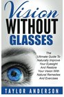 Vision Without Glasses The Ultimate Guide To Naturally Improve Your Eyesight And Restore Your Vision With Natural Remedies And Exercises