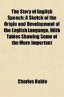 The Story of English Speech A Sketch of the Origin and Development of the English Language With Tables Showing Some of the More Important