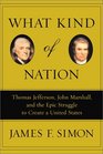 What Kind of Nation Thomas Jefferson John Marshall and the Epic Struggle to Create a United States