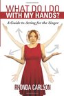 What Do I Do With My Hands A Guide to Acting for the Singer