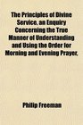 The Principles of Divine Service an Enquiry Concerning the True Manner of Understanding and Using the Order for Morning and Evening Prayer