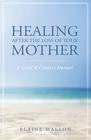 Healing After the Loss of Your Mother A Grief  Comfort Manual