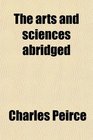 The arts and sciences abridged