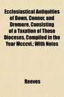 Ecclesiastical Antiquities of Down Connor and Dromore Consisting of a Taxation of Those Dioceses Compiled in the Year Mcccvi With Notes