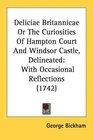 Deliciae Britannicae Or The Curiosities Of Hampton Court And Windsor Castle Delineated With Occasional Reflections