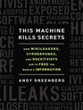 This Machine Kills Secrets How Wikileakers Cypherpunks and Hacktivists Aim to Free the World's Information