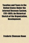 Taxation and Taxes in the United States Under the Internal Revenue System 17911895 An Historical Sketch of the Organization Development