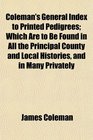 Coleman's General Index to Printed Pedigrees Which Are to Be Found in All the Principal County and Local Histories and in Many Privately