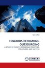 TOWARDS REFRAMING OUTSOURCING A STUDY OF CHOICES REGARDING PROCESSES STRUCTURES AND SUCCESS
