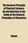 The General Principle of Physical Science An Introduction to the Study of the General Principles of Chemistry