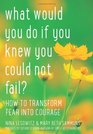 What Would You Do If You Knew You Could Not Fail How to Transform Fear into Courage