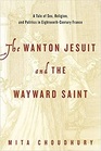 The Wanton Jesuit and the Wayward Saint A Tale of Sex Religion and Politics in EighteenthCentury France