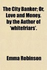 The City Banker Or Love and Money by the Author of 'whitefriars'