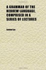 A Grammar of the Hebrew Language Comprised in a Series of Lectures Compiled From the Best Authorities and Drawn Principally From Oriental