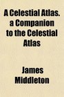 A Celestial Atlas a Companion to the Celestial Atlas
