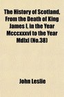 The History of Scotland From the Death of King James I in the Year Mcccxxxvi to the Year Mdlxi