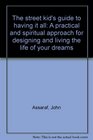 The street kid's guide to having it all A practical and spiritual approach for designing and living the life of your dreams