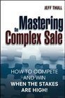 Mastering the Complex Sale How to Compete and Win When the Stakes are High