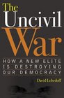 The Uncivil War  How a New Elite is Destroying Our Democracy