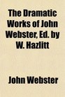The Dramatic Works of John Webster Ed by W Hazlitt