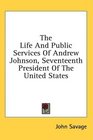 The Life And Public Services Of Andrew Johnson Seventeenth President Of The United States