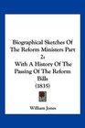 Biographical Sketches Of The Reform Ministers Part 2 With A History Of The Passing Of The Reform Bills