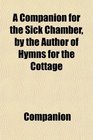 A Companion for the Sick Chamber by the Author of Hymns for the Cottage