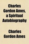 Charles Gordon Ames a Spiritual Autobiography