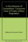 In the Absence of Competition Consumer View of Public Utilities Regulation