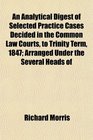 An Analytical Digest of Selected Practice Cases Decided in the Common Law Courts to Trinity Term 1847 Arranged Under the Several Heads of