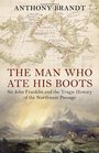 Man Who Ate His Boots Sir John Franklin and the Tragic History of the Northwest Passage