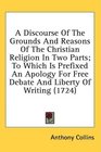 A Discourse Of The Grounds And Reasons Of The Christian Religion In Two Parts To Which Is Prefixed An Apology For Free Debate And Liberty Of Writing