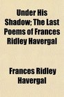 Under His Shadow The Last Poems of Frances Ridley Havergal