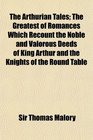 The Arthurian Tales The Greatest of Romances Which Recount the Noble and Valorous Deeds of King Arthur and the Knights of the Round Table