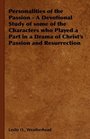 Personalities of the Passion  A Devotional Study of some of the Characters who Played a Part in a Drama of Christ's Passion and Resurrection