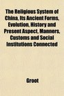 The Religious System of China Its Ancient Forms Evolution History and Present Aspect Manners Customs and Social Institutions Connected