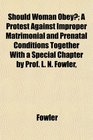 Should Woman Obey A Protest Against Improper Matrimonial and Prenatal Conditions Together With a Special Chapter by Prof L N Fowler